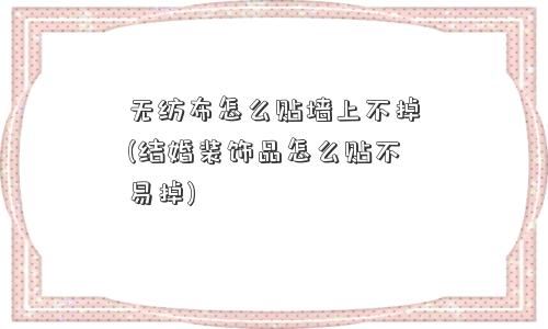 無(wú)紡布怎么貼墻上不掉(結婚裝飾品怎么貼不易掉)